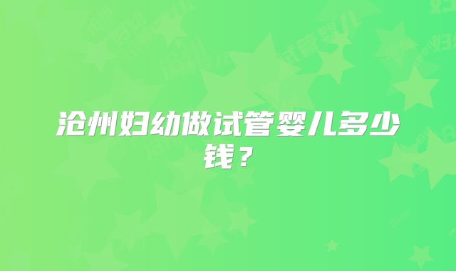 沧州妇幼做试管婴儿多少钱?
