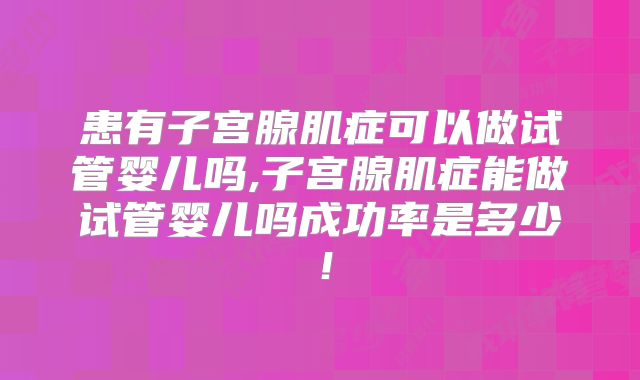 患有子宫腺肌症可以做试管婴儿吗,子宫腺肌症能做试管婴儿吗成功率是多少！