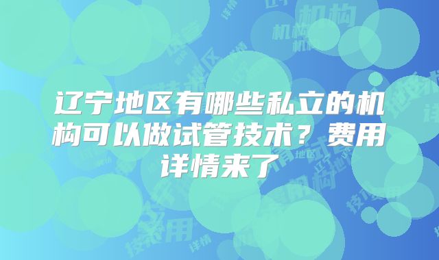 辽宁地区有哪些私立的机构可以做试管技术?费用详情来了