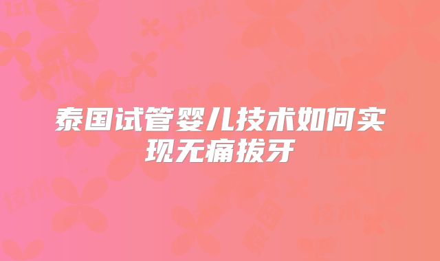泰国试管婴儿技术如何实现无痛拔牙