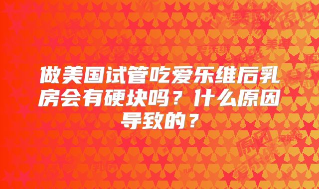 做美国试管吃爱乐维后乳房会有硬块吗？什么原因导致的？