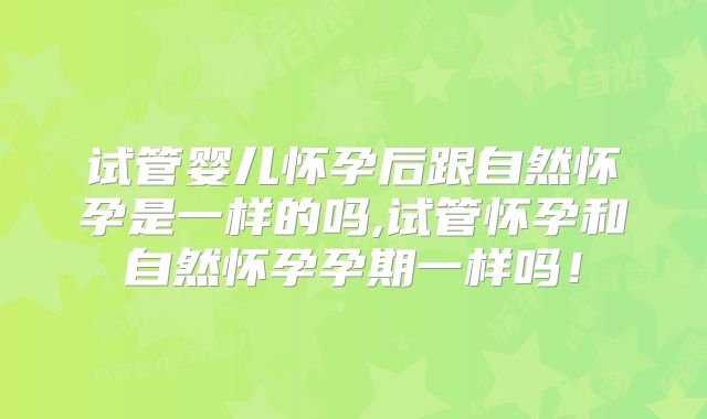 试管婴儿怀孕后跟自然怀孕是一样的吗,试管怀孕和自然怀孕孕期一样吗!