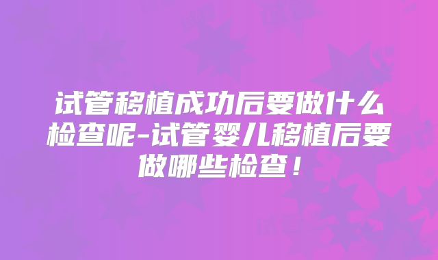 试管移植成功后要做什么检查呢-试管婴儿移植后要做哪些检查！