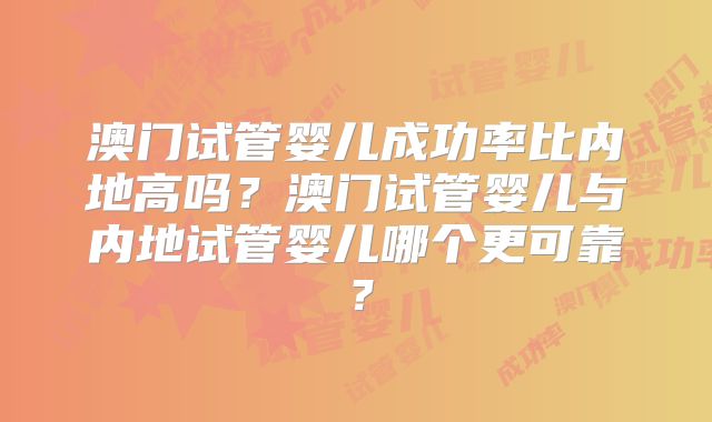 澳门试管婴儿成功率比内地高吗？澳门试管婴儿与内地试管婴儿哪个更可靠？