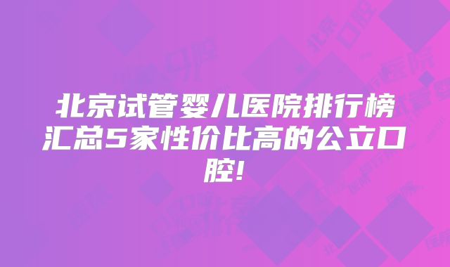 北京试管婴儿医院排行榜汇总5家性价比高的公立口腔!