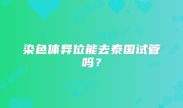 染色体异位能去泰国试管吗？