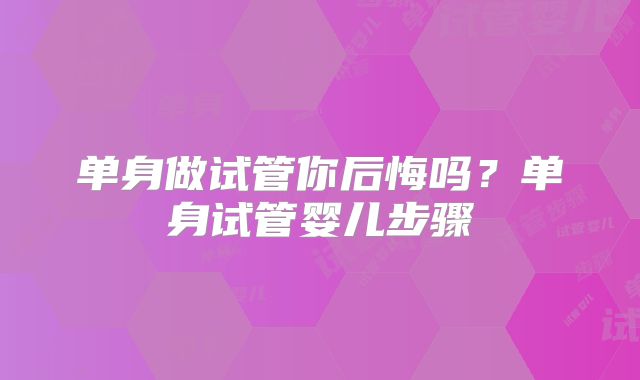 单身做试管你后悔吗？单身试管婴儿步骤
