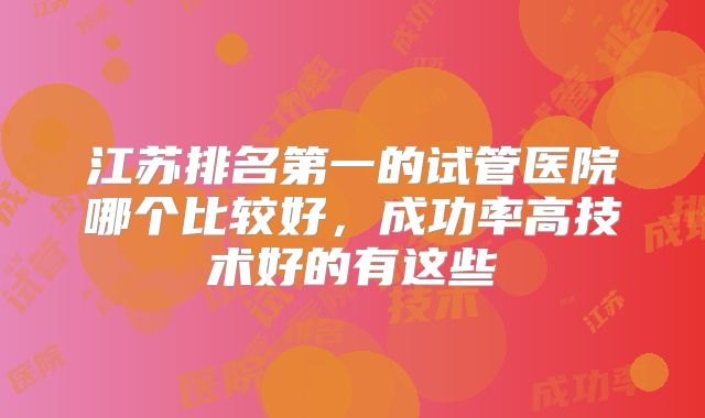 江苏排名第一的试管医院哪个比较好，成功率高技术好的有这些