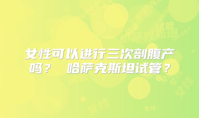 女性可以进行三次剖腹产吗？ 哈萨克斯坦试管？