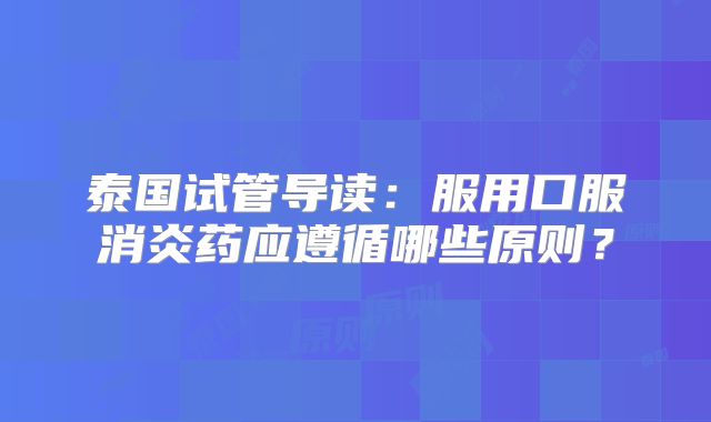 泰国试管导读：服用口服消炎药应遵循哪些原则？
