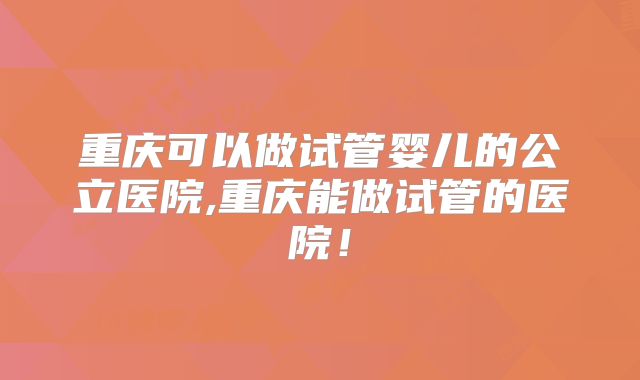 重庆可以做试管婴儿的公立医院,重庆能做试管的医院！