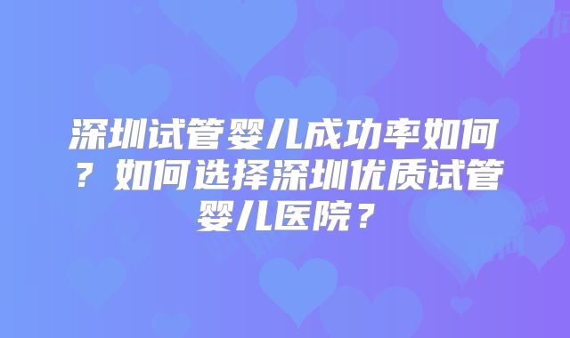 深圳试管婴儿成功率如何？如何选择深圳优质试管婴儿医院？