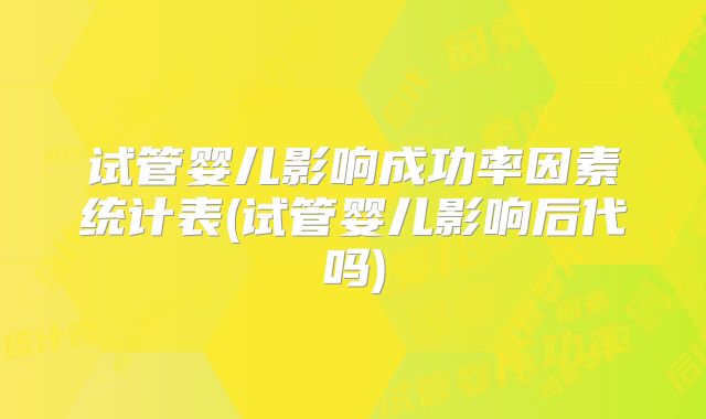 试管婴儿影响成功率因素统计表(试管婴儿影响后代吗)