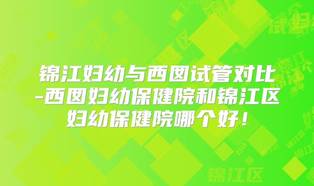锦江妇幼与西囡试管对比-西囡妇幼保健院和锦江区妇幼保健院哪个好！