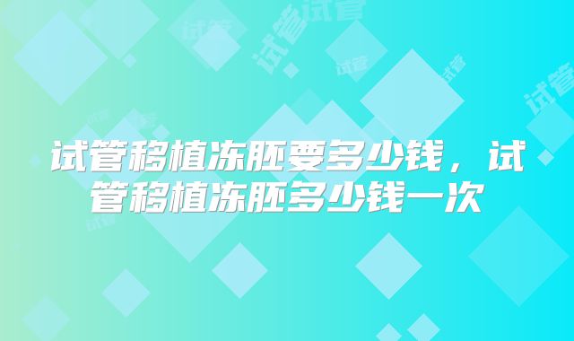 试管移植冻胚要多少钱,试管移植冻胚多少钱一次