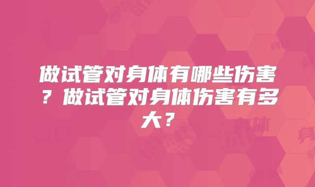 做试管对身体有哪些伤害?做试管对身体伤害有多大?