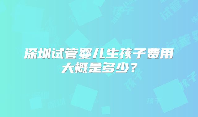 深圳试管婴儿生孩子费用大概是多少?