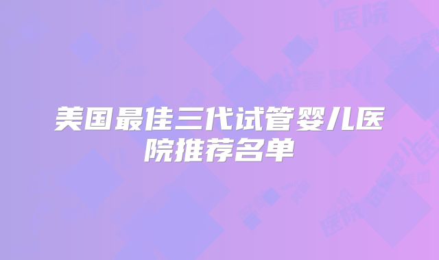 美国最佳三代试管婴儿医院推荐名单