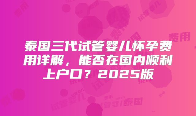 泰国三代试管婴儿怀孕费用详解，能否在国内顺利上户口？2025版