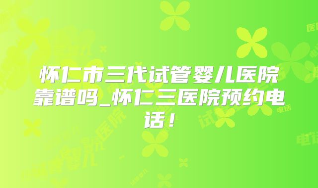 怀仁市三代试管婴儿医院靠谱吗_怀仁三医院预约电话！