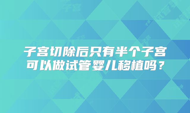 子宫切除后只有半个子宫可以做试管婴儿移植吗？