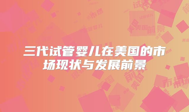 三代试管婴儿在美国的市场现状与发展前景