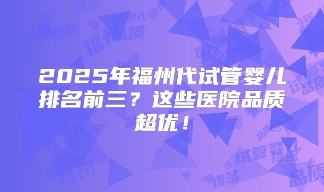 2025年福州代试管婴儿排名前三？这些医院品质超优！
