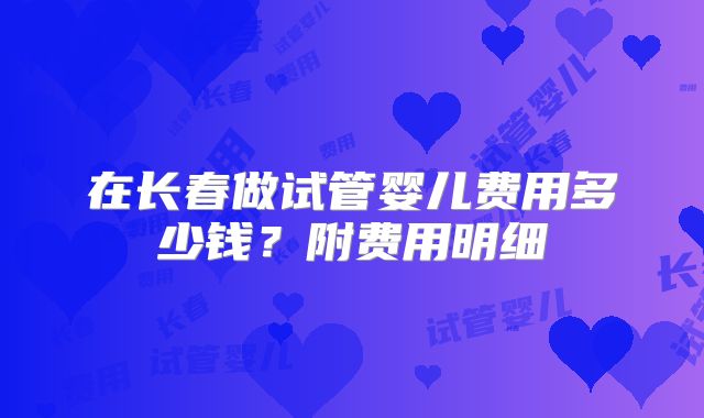 在长春做试管婴儿费用多少钱？附费用明细