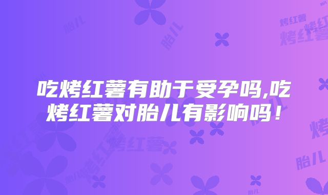 吃烤红薯有助于受孕吗,吃烤红薯对胎儿有影响吗！