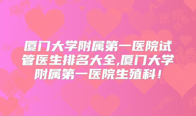 厦门大学附属第一医院试管医生排名大全,厦门大学附属第一医院生殖科!