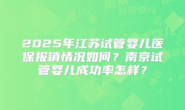 2025年江苏试管婴儿医保报销情况如何？南京试管婴儿成功率怎样？