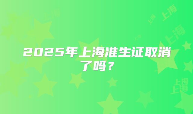 2025年上海准生证取消了吗？