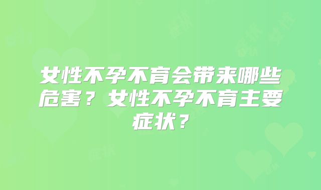 女性不孕不育会带来哪些危害?女性不孕不育主要症状?