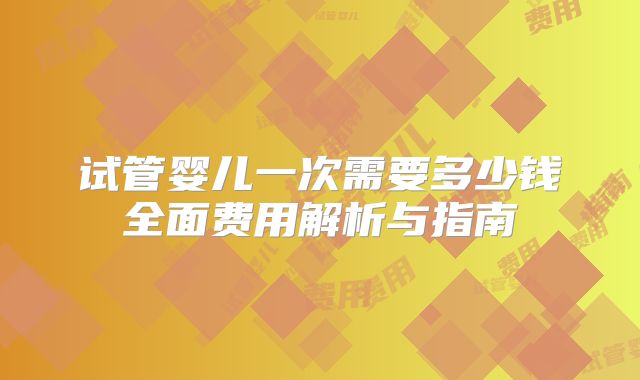 试管婴儿一次需要多少钱全面费用解析与指南
