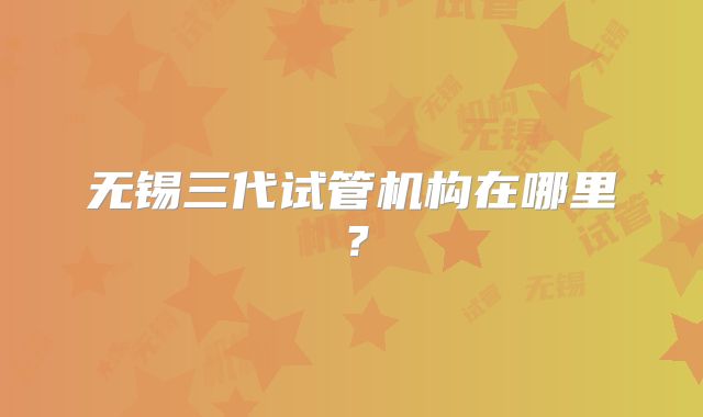 无锡三代试管机构在哪里？