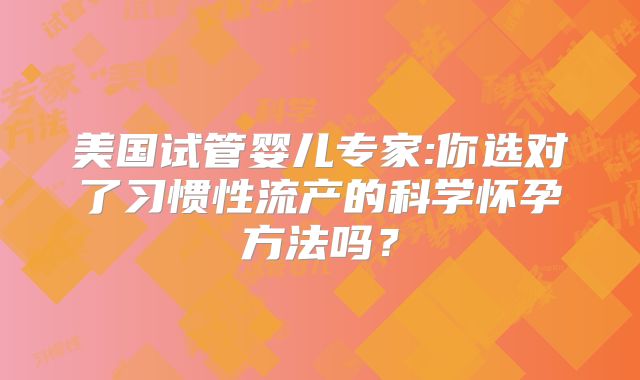 美国试管婴儿专家:你选对了习惯性流产的科学怀孕方法吗？