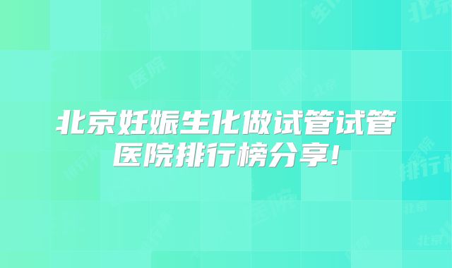 北京妊娠生化做试管试管医院排行榜分享!