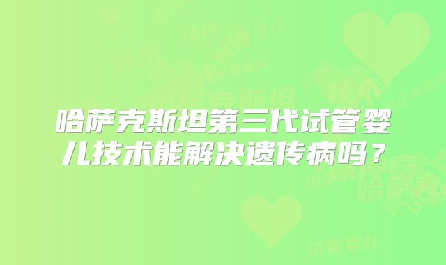 哈萨克斯坦第三代试管婴儿技术能解决遗传病吗？