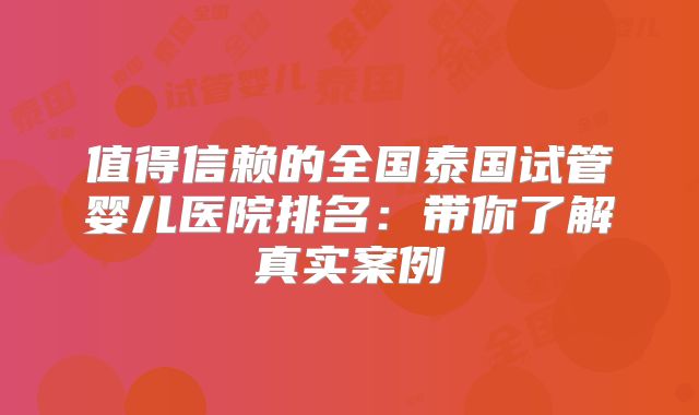 值得信赖的全国泰国试管婴儿医院排名：带你了解真实案例