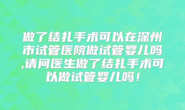 做了结扎手术可以在深州市试管医院做试管婴儿吗,请问医生做了结扎手术可以做试管婴儿吗!