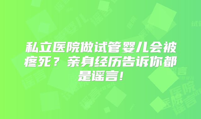 私立医院做试管婴儿会被疼死?亲身经历告诉你都是谣言!