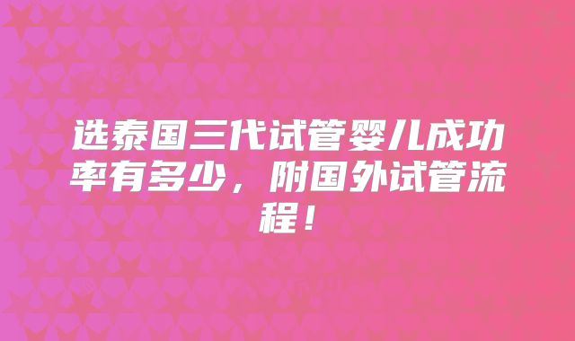 选泰国三代试管婴儿成功率有多少,附国外试管流程!