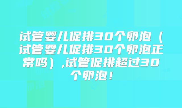 试管婴儿促排30个卵泡（试管婴儿促排30个卵泡正常吗）,试管促排超过30个卵泡！