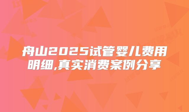 舟山2025试管婴儿费用明细,真实消费案例分享