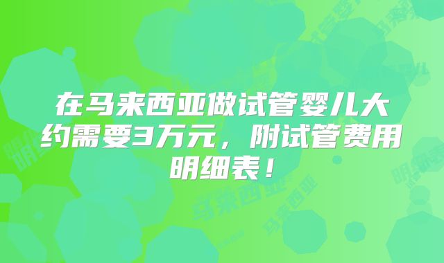 在马来西亚做试管婴儿大约需要3万元，附试管费用明细表！