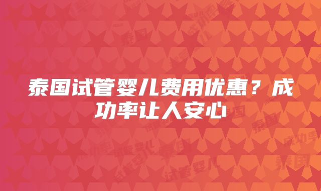 泰国试管婴儿费用优惠？成功率让人安心