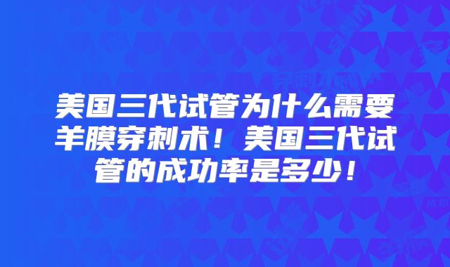 美国三代试管为什么需要羊膜穿刺术！美国三代试管的成功率是多少！