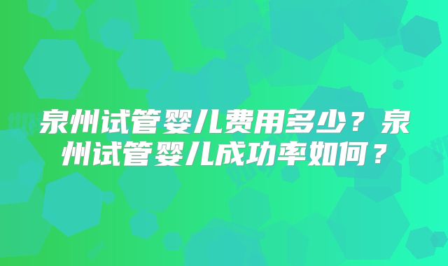 泉州试管婴儿费用多少?泉州试管婴儿成功率如何?