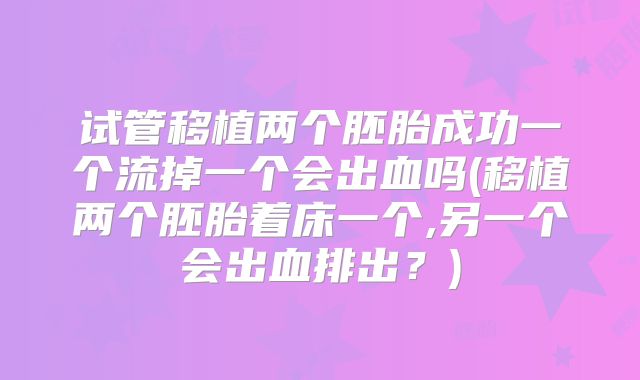 试管移植两个胚胎成功一个流掉一个会出血吗(移植两个胚胎着床一个,另一个会出血排出？)
