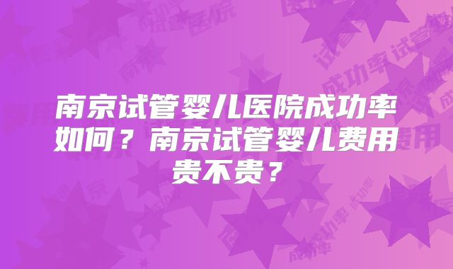 南京试管婴儿医院成功率如何？南京试管婴儿费用贵不贵？